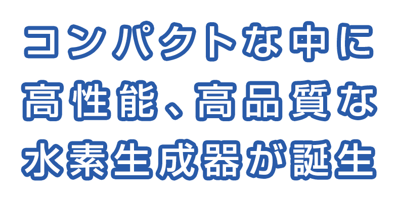 コンパクトな中に高性能、高品質な水素生成器が誕生